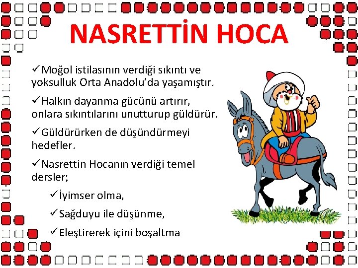 NASRETTİN HOCA üMoğol istilasının verdiği sıkıntı ve yoksulluk Orta Anadolu’da yaşamıştır. üHalkın dayanma gücünü