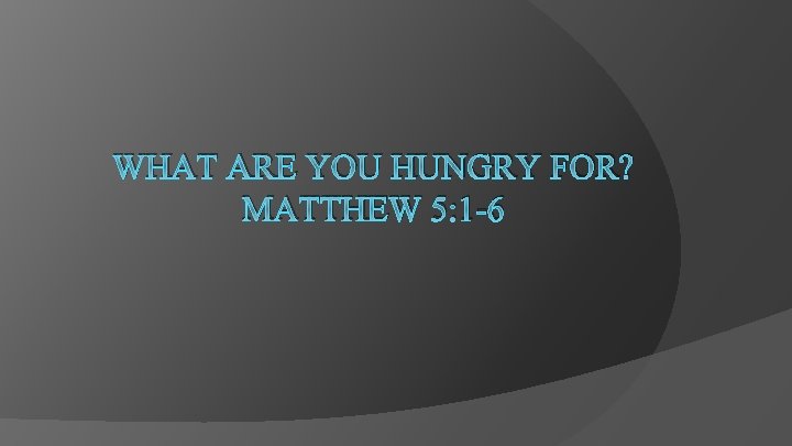 WHAT ARE YOU HUNGRY FOR? MATTHEW 5: 1 -6 