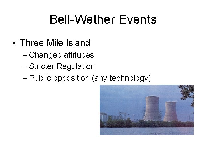 Bell-Wether Events • Three Mile Island – Changed attitudes – Stricter Regulation – Public