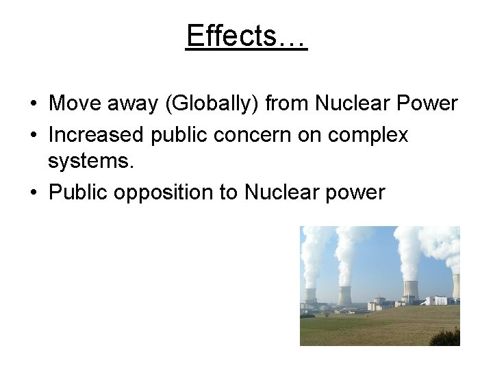 Effects… • Move away (Globally) from Nuclear Power • Increased public concern on complex