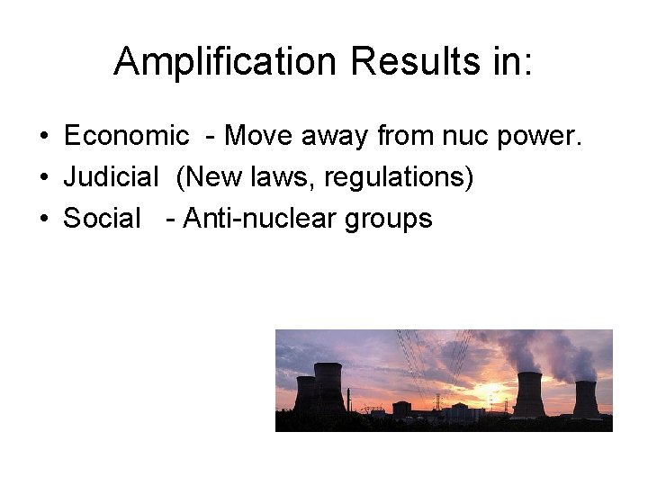 Amplification Results in: • Economic - Move away from nuc power. • Judicial (New