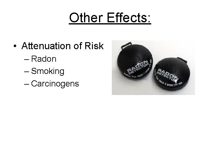 Other Effects: • Attenuation of Risk – Radon – Smoking – Carcinogens 