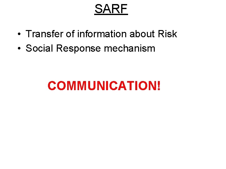 SARF • Transfer of information about Risk • Social Response mechanism COMMUNICATION! 