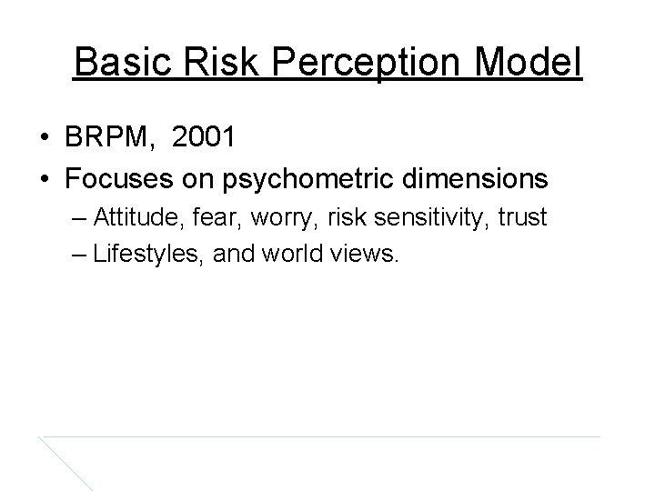 Basic Risk Perception Model • BRPM, 2001 • Focuses on psychometric dimensions – Attitude,