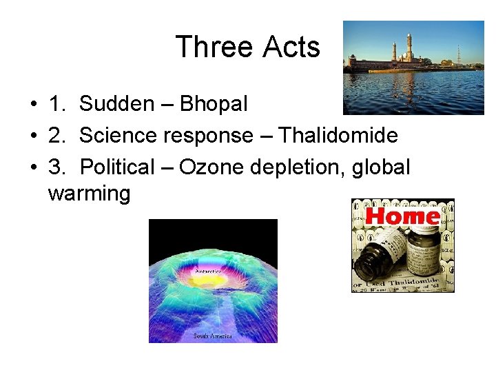 Three Acts • 1. Sudden – Bhopal • 2. Science response – Thalidomide •