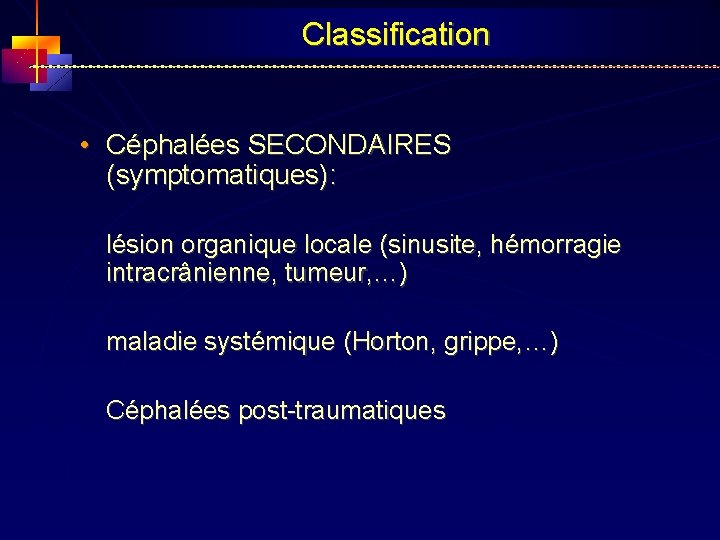 Classification • Céphalées SECONDAIRES (symptomatiques): lésion organique locale (sinusite, hémorragie intracrânienne, tumeur, …) maladie