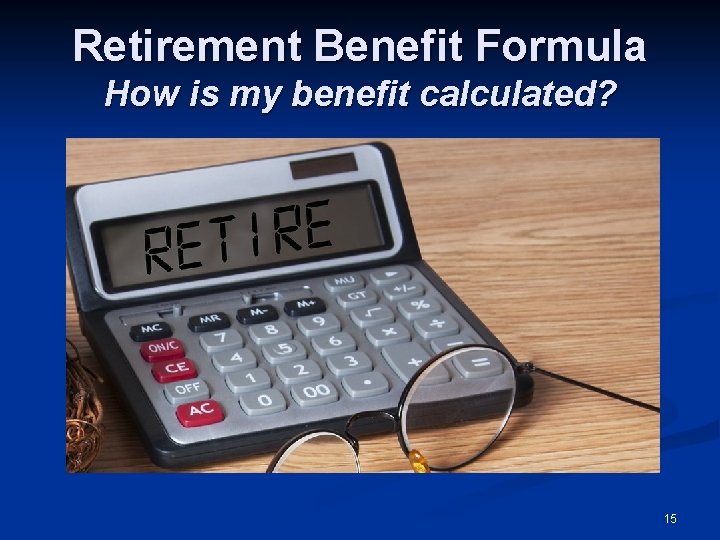 Retirement Benefit Formula How is my benefit calculated? 15 