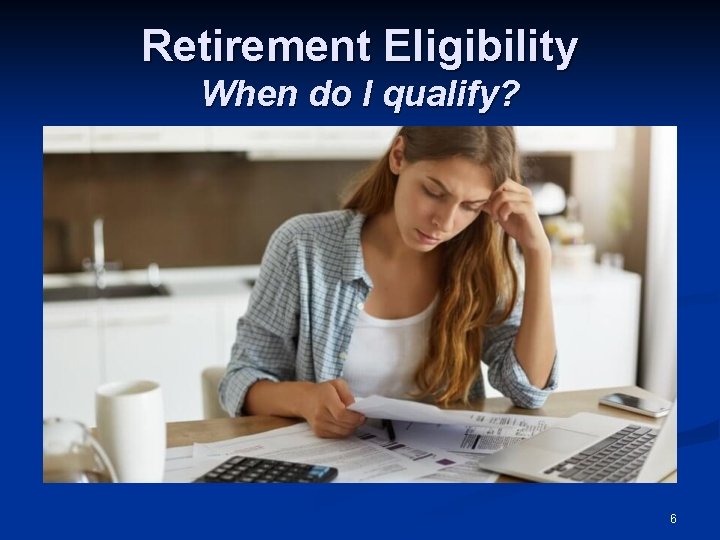 Retirement Eligibility When do I qualify? 6 