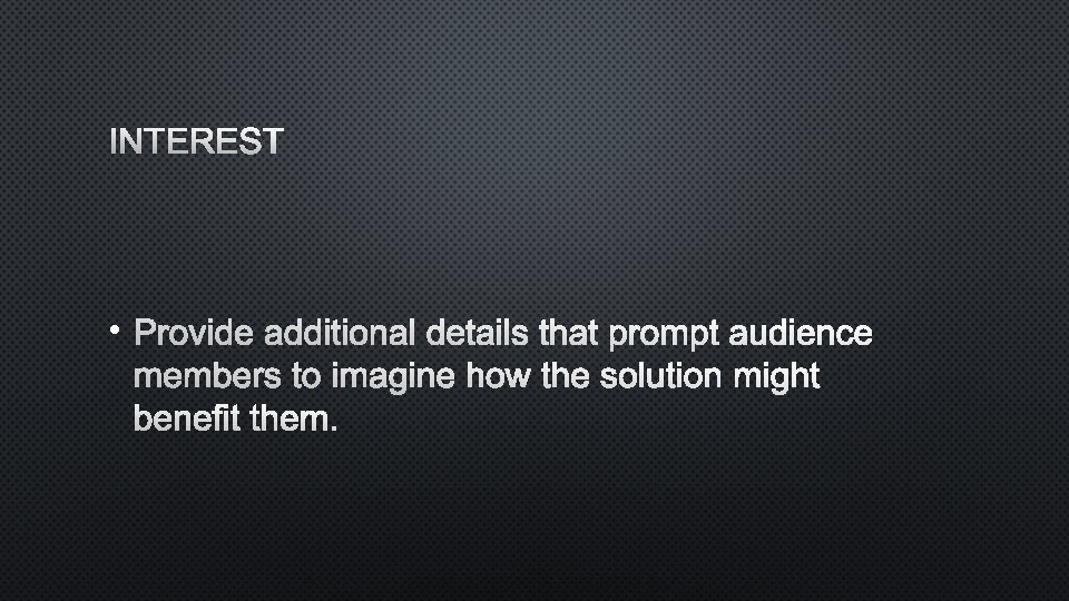 INTEREST • PROVIDE ADDITIONAL DETAILS THAT PROMPT AUDIENCE MEMBERS TO IMAGINE HOW THE SOLUTION