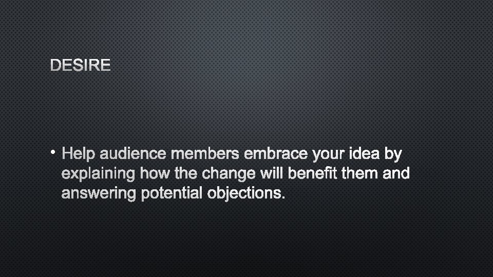 DESIRE • HELP AUDIENCE MEMBERS EMBRACE YOUR IDEA BY EXPLAINING HOW THE CHANGE WILL