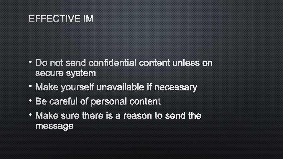 EFFECTIVE IM • DO NOT SEND CONFIDENTIAL CONTENT UNLESS ON SECURE SYSTEM • MAKE