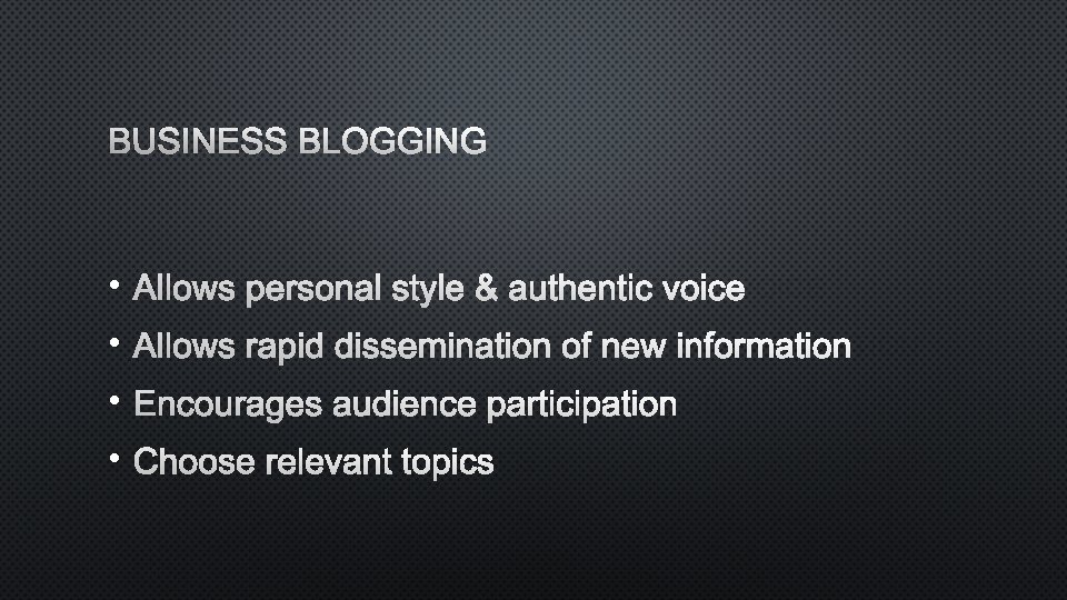 BUSINESS BLOGGING • ALLOWS PERSONAL STYLE & AUTHENTIC VOICE • ALLOWS RAPID DISSEMINATION OF