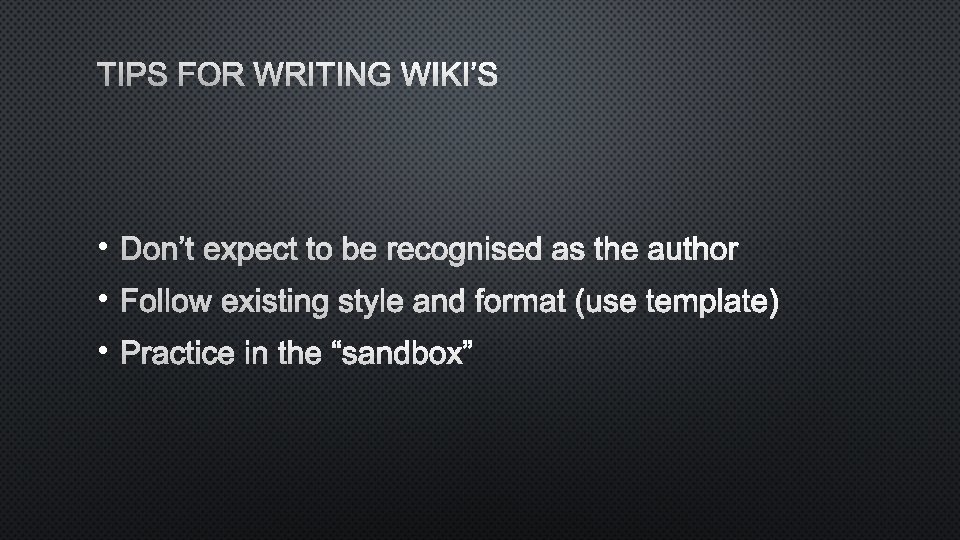 TIPS FOR WRITING WIKI’S • DON’T EXPECT TO BE RECOGNISED AS THE AUTHOR •