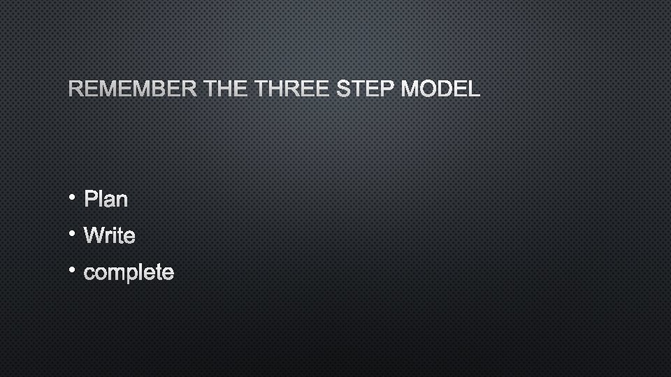 REMEMBER THE THREE STEP MODEL • PLAN • WRITE • COMPLETE 