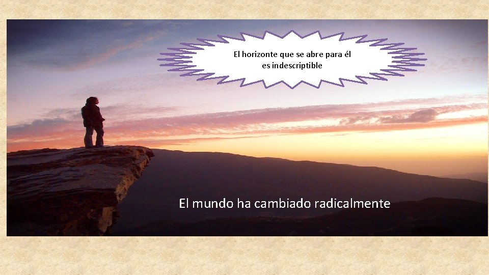 El horizonte que se abre para él es indescriptible El mundo ha cambiado radicalmente El horizonte que se abre para él es indescriptible El mundo ha cambiado radicalmente