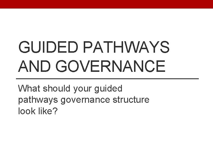 GUIDED PATHWAYS AND GOVERNANCE What should your guided pathways governance structure look like? 