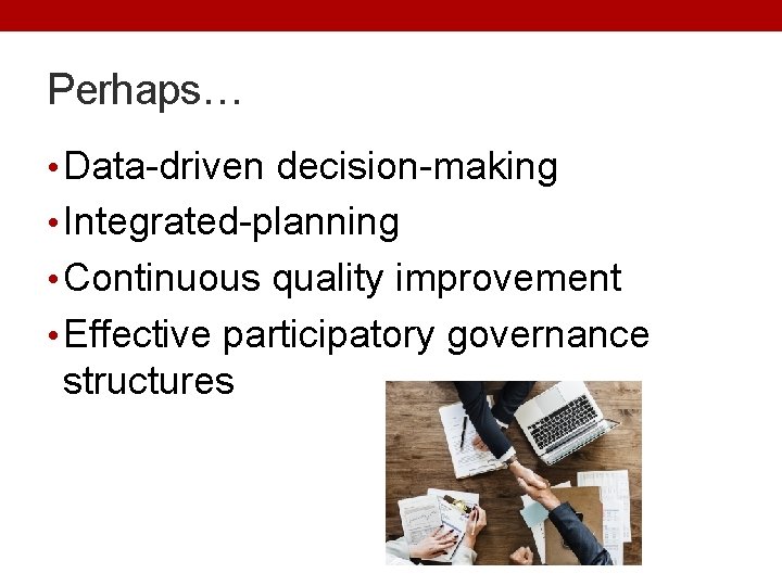 Perhaps… • Data-driven decision-making • Integrated-planning • Continuous quality improvement • Effective participatory governance