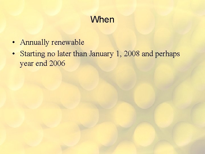 When • Annually renewable • Starting no later than January 1, 2008 and perhaps