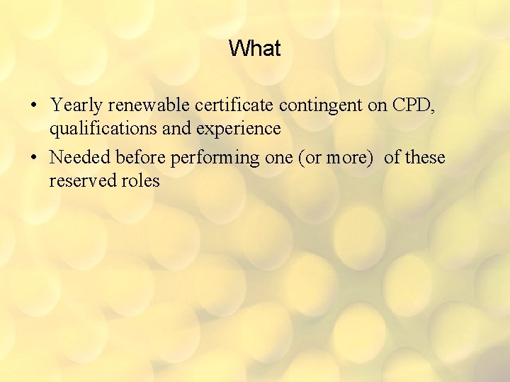 What • Yearly renewable certificate contingent on CPD, qualifications and experience • Needed before