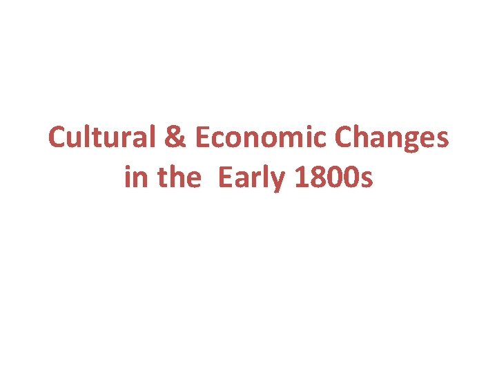 Cultural & Economic Changes in the Early 1800 s Cultural & Economic Changes in the Early 1800 s