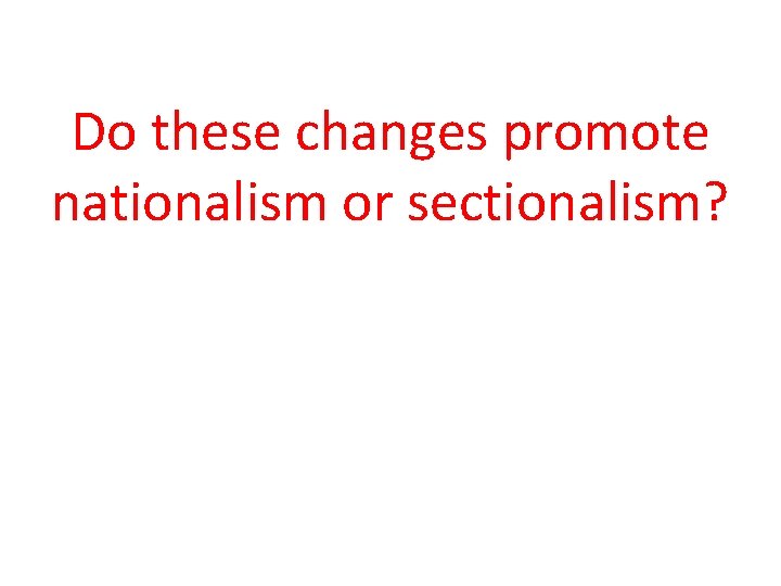 Do these changes promote nationalism or sectionalism? Do these changes promote nationalism or sectionalism?