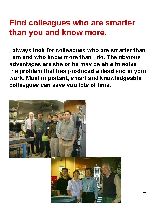 Find colleagues who are smarter than you and know more. I always look for