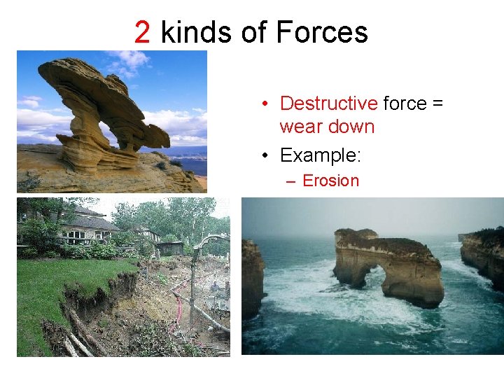 2 kinds of Forces • Destructive force = wear down • Example: – Erosion