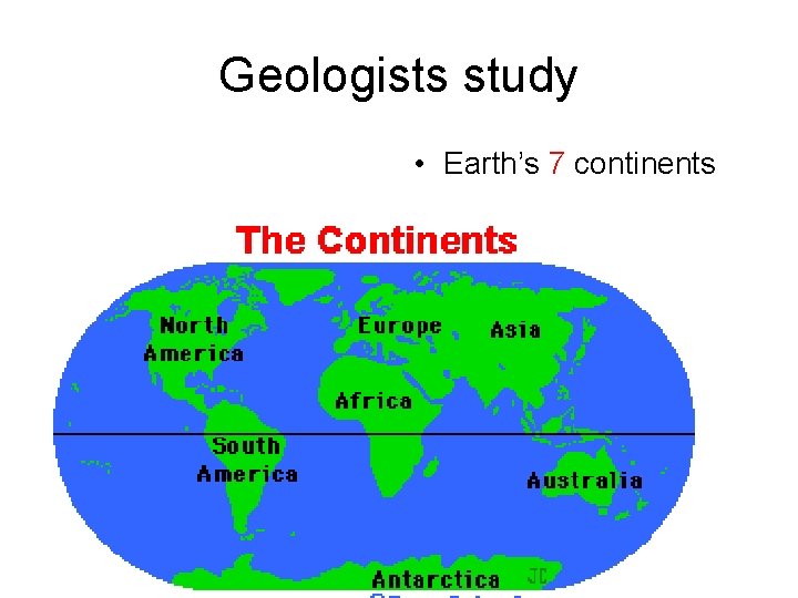 Geologists study • Earth’s 7 continents 