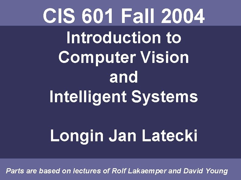 CIS 601 Fall 2004 Introduction to Computer Vision and Intelligent Systems Longin Jan Latecki