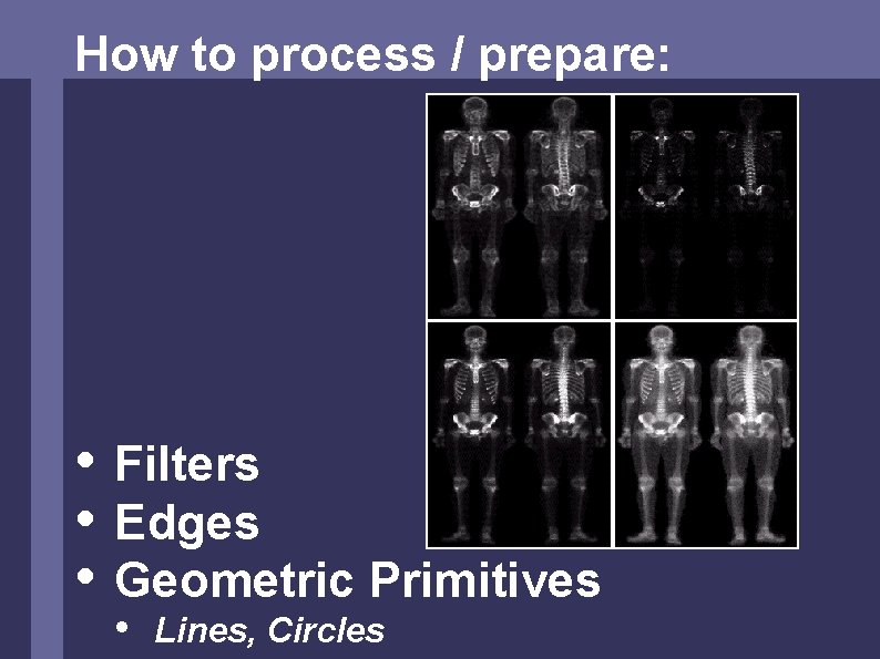 How to process / prepare: • Filters • Edges • Geometric Primitives • Lines,