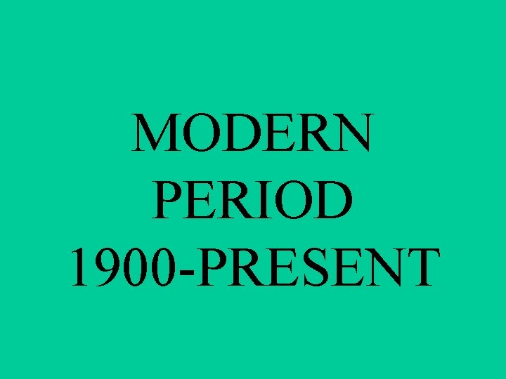 MODERN PERIOD 1900 -PRESENT 