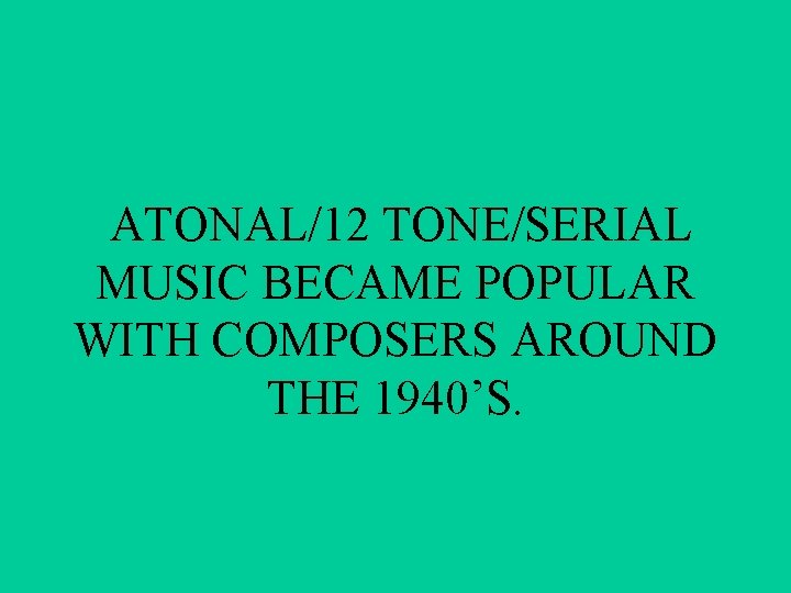 ATONAL/12 TONE/SERIAL MUSIC BECAME POPULAR WITH COMPOSERS AROUND THE 1940’S. 