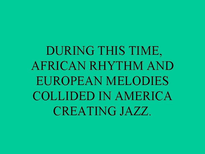 DURING THIS TIME, AFRICAN RHYTHM AND EUROPEAN MELODIES COLLIDED IN AMERICA CREATING JAZZ. 