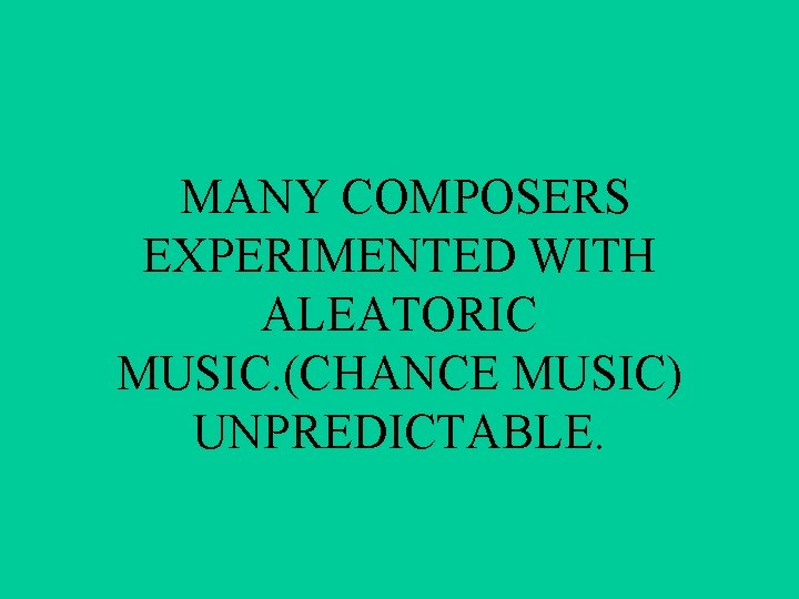 MANY COMPOSERS EXPERIMENTED WITH ALEATORIC MUSIC. (CHANCE MUSIC) UNPREDICTABLE. 