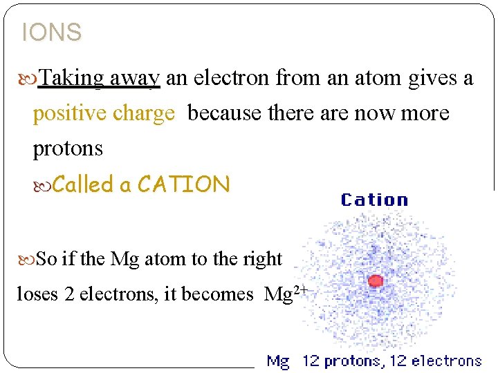 IONS Taking away an electron from an atom gives a positive charge because there