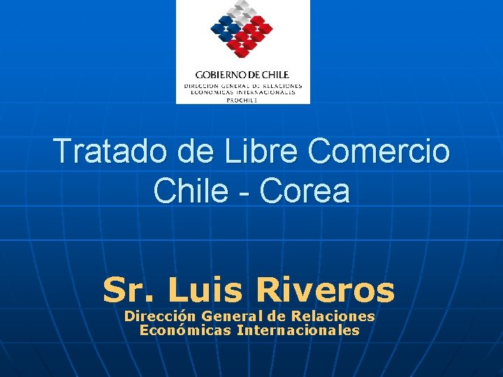 Tratado de Libre Comercio Chile - Corea Sr. Luis Riveros Dirección General de Relaciones