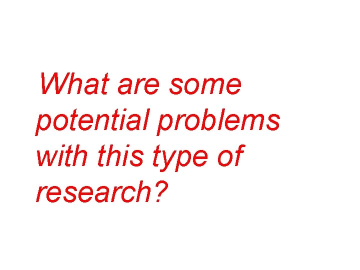What are some potential problems with this type of research? 