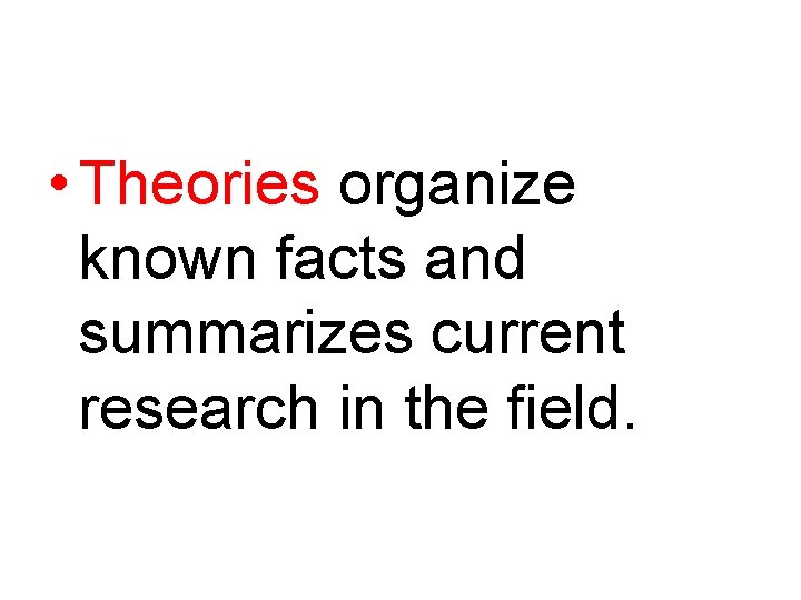  • Theories organize known facts and summarizes current research in the field. 