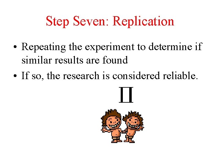 Step Seven: Replication • Repeating the experiment to determine if similar results are found