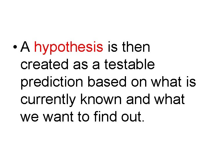  • A hypothesis is then created as a testable prediction based on what