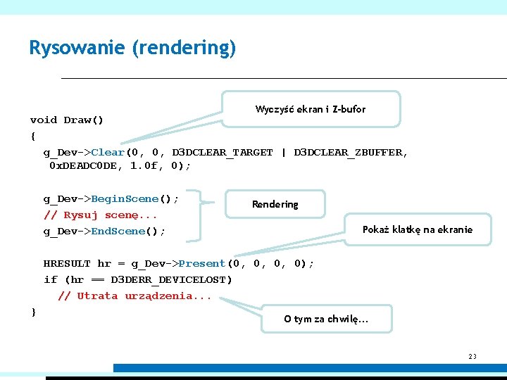 Rysowanie (rendering) Wyczyść ekran i Z-bufor void Draw() { g_Dev->Clear(0, 0, D 3 DCLEAR_TARGET