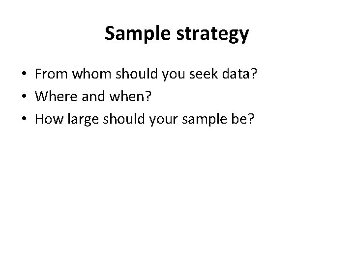 Sample strategy • From whom should you seek data? • Where and when? •