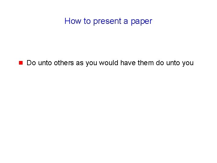 How to present a paper g Do unto others as you would have them