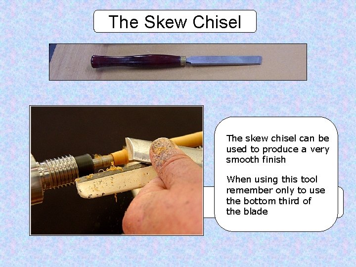 The Skew Chisel The skew chisel can be used to produce a very smooth