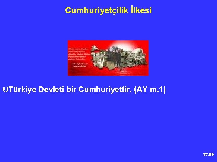 Cumhuriyetçilik İlkesi ÞTürkiye Devleti bir Cumhuriyettir. (AY m. 1) 37/59 