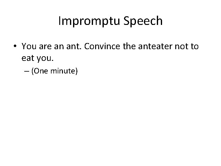 Impromptu Speech • You are an ant. Convince the anteater not to eat you.