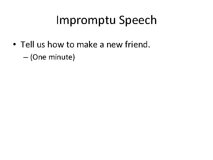 Impromptu Speech • Tell us how to make a new friend. – (One minute)