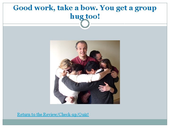 Good work, take a bow. You get a group hug too! Return to the