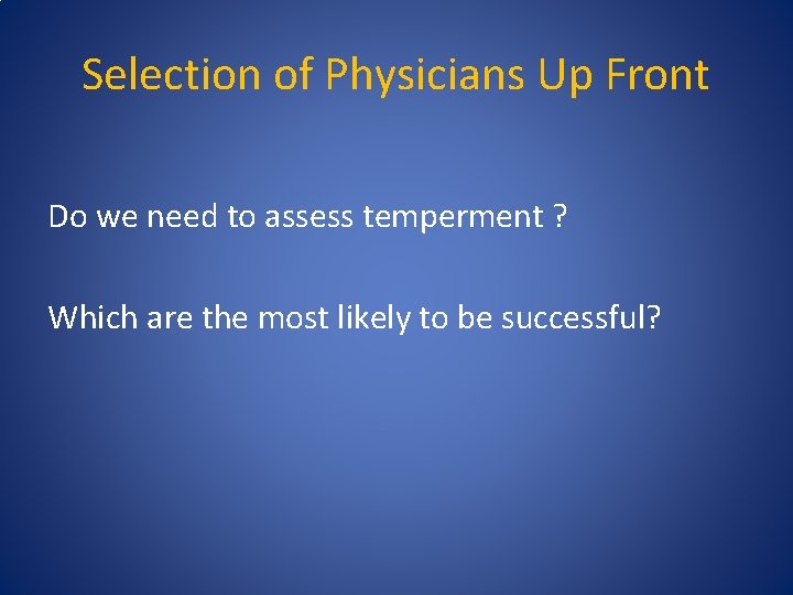 Selection of Physicians Up Front Do we need to assess temperment ? Which are