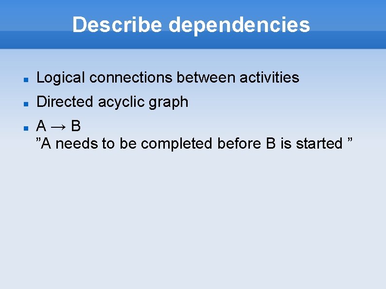 Describe dependencies Logical connections between activities Directed acyclic graph A→B ”A needs to be